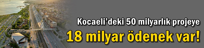 Kocaeli’deki 50 milyarlık projeye 18 milyar ödenek var!