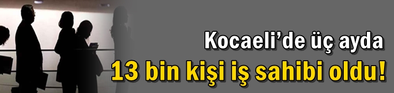 Kocaeli’de üç ayda 13 bin kişi iş sahibi oldu!