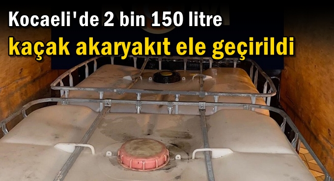 Kocaeli'de 2 bin 150 litre kaçak akaryakıt ele geçirildi