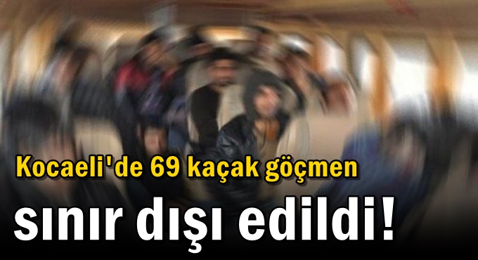 69 kaçak göçmen sınır dışı edildi!