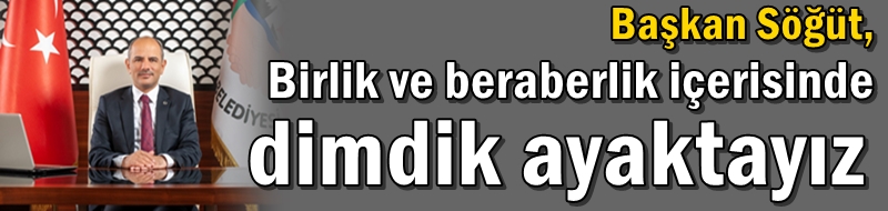 Başkan Söğüt, “Birlik ve beraberlik içerisinde dimdik ayaktayız”