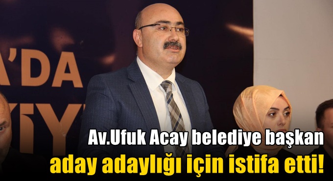 Av.Ufuk Acay belediye başkan aday adaylığı için istifa etti!