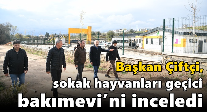 Çiftçi, Sokak Hayvanları Geçici Bakımevi’ni inceledi