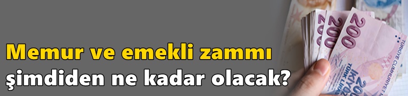 Memur ve emekli zammı şimdiden ne kadar olacak?