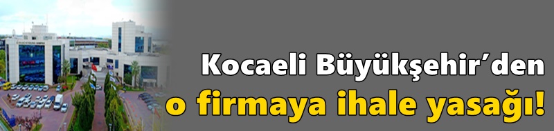 Kocaeli Büyükşehir’den o firmaya ihale yasağı!