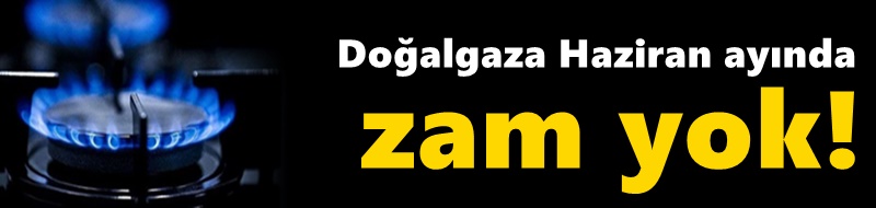 Doğalgaza haziran ayında zam yok!