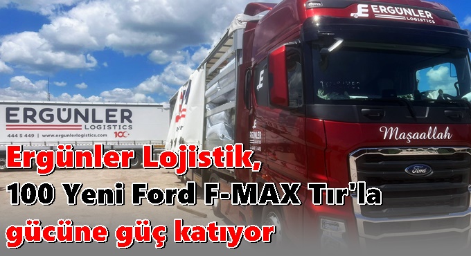 Ergünler Lojistik, 100 Yeni Ford F-MAX Tır'la gücüne güç kattı