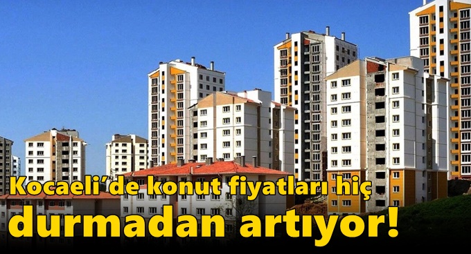 Kocaeli’de konut fiyatları hiç durmadan artıyor!