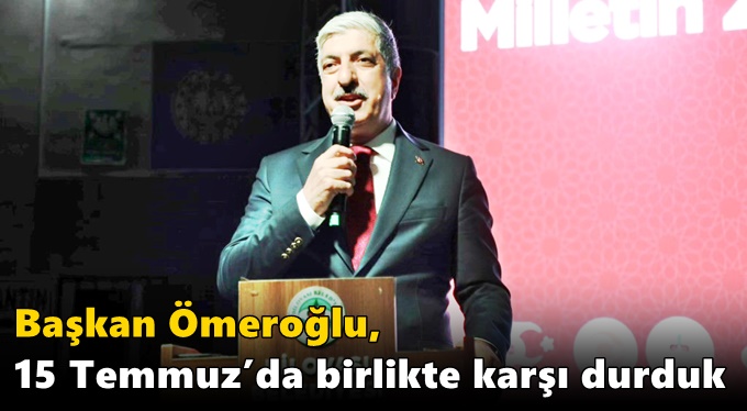 Ömeroğlu “15 Temmuz’da Birlikte Karşı Durduk”