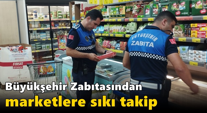 Büyükşehir Zabıtasından marketlere sıkı takip