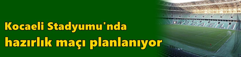 Kocaeli Stadyumu'nda hazırlık maçı planlanıyor