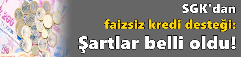 SGK'dan faizsiz kredi desteği: Şartlar belli oldu!