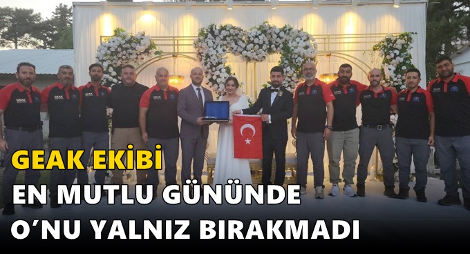 GEAK EKİBİ EN MUTLU GÜNÜNDE O’NU YALNIZ BIRAKMADI