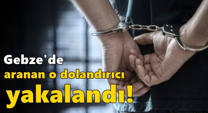 Gebze'de aranan o dolandırıcı yakalandı!