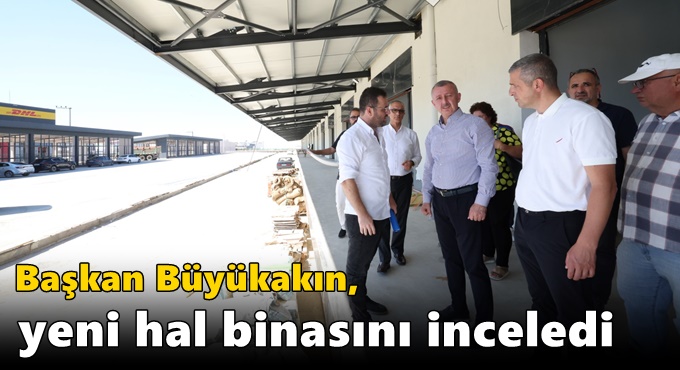 Başkan Büyükakın, yeni hal binasını inceledi