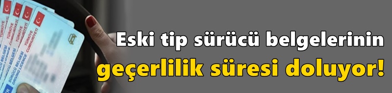 Eski tip sürücü belgelerinin geçerlilik süresi doluyor!