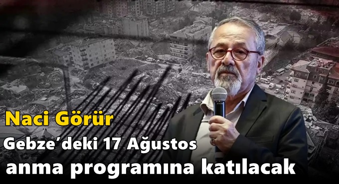 Naci Görür Gebze’deki 17 Ağustos anma programına katılacak