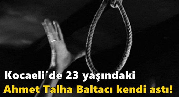 Kocaeli'de 23 yaşındaki Ahmet Talha Baltacı kendi astı!