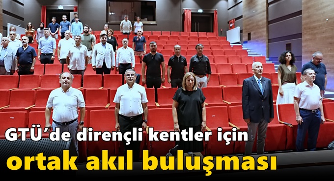 GTÜ’de Dirençli Kentler İçin Ortak Akıl Buluşması