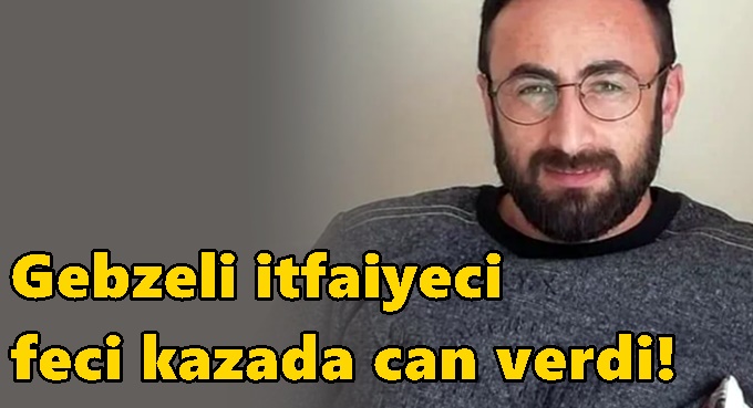 Gebzeli itfaiyeci feci kazada can verdi