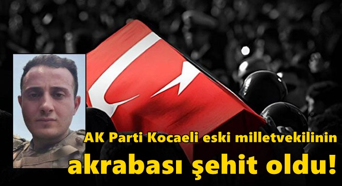 AK Parti Kocaeli eski milletvekilinin akrabası şehit oldu!