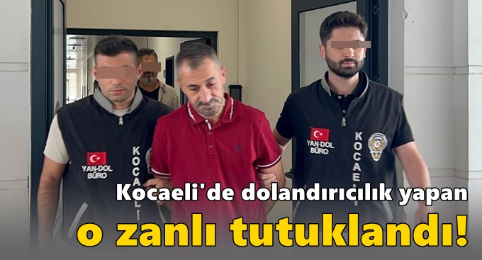 Kocaeli'de dolandırıcılık yapan o zanlı tutuklandı!