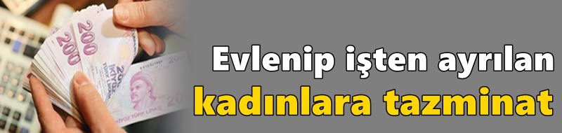 Evlenip işten ayrılan kadınlara tazminat