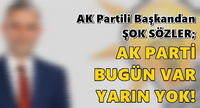 AK parti İlçe Başkanı’ından şok eden sözler