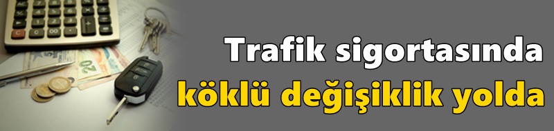 Trafik sigortasında köklü değişiklik yolda