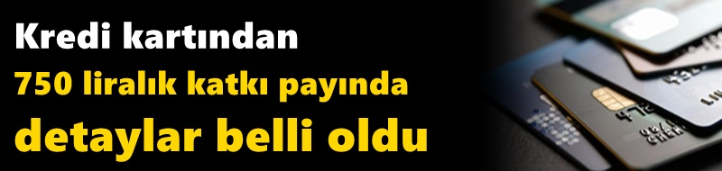 Kredi kartından 750 liralık katkı payında detaylar belli oldu