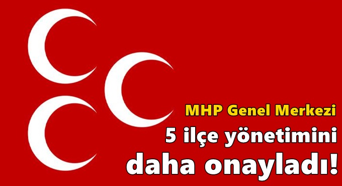 MHP Genel Merkezi 5 ilçe yönetimini daha onayladı!