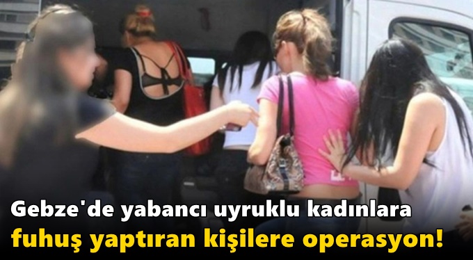 Gebze'de yabancı uyruklu kadınlara fuhuş yaptıran kişilere operasyon!