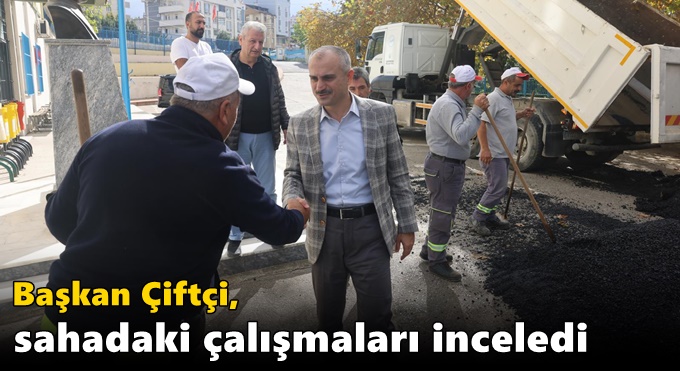 Başkan Çiftçi, sahadaki çalışmaları inceledi