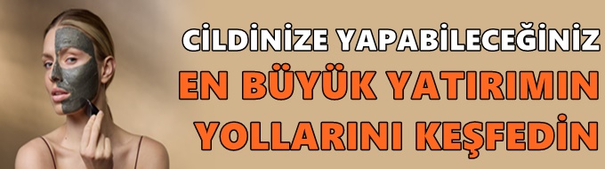 CİLDİNİZE YAPABİLECEĞİNİZ EN BÜYÜK YATIRIMIN YOLLARINI KEŞFEDİN