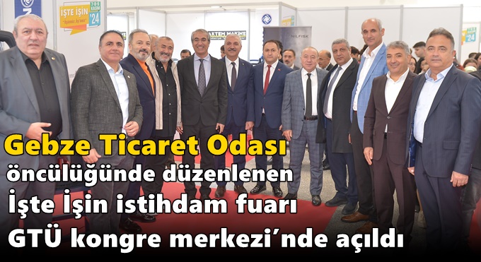 GEBZE TİCARET ODASI ÖNCÜLÜĞÜNDE DÜZENLENEN İŞTE İŞİN İSTİHDAM FUARI GTÜ KONGRE MERKEZİ’NDE AÇILDI