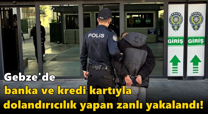 Gebze'de banka ve kredi kartıyla dolandırıcılık yapan zanlı yakalandı!