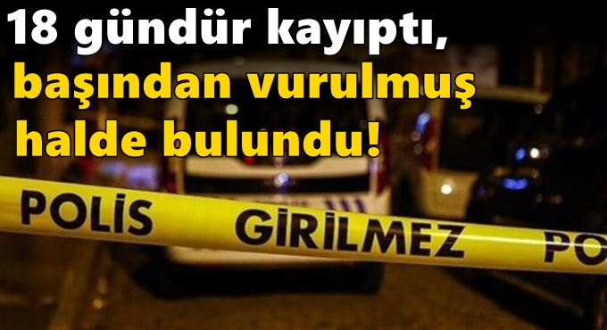 18 gündür kayıptı, başından vurulmuş halde bulundu!