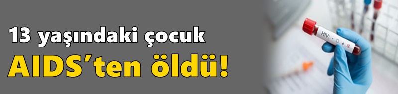 13 yaşındaki çocuk AIDS’ten öldü!