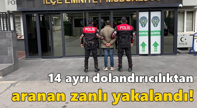 14 ayrı dolandırıcılıktan aranan zanlı yakalandı!