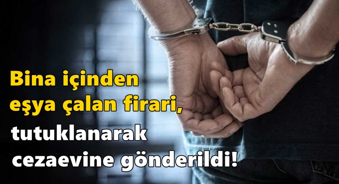 Bina içinden eşya çalan firari tutuklanarak cezaevine gönderildi!