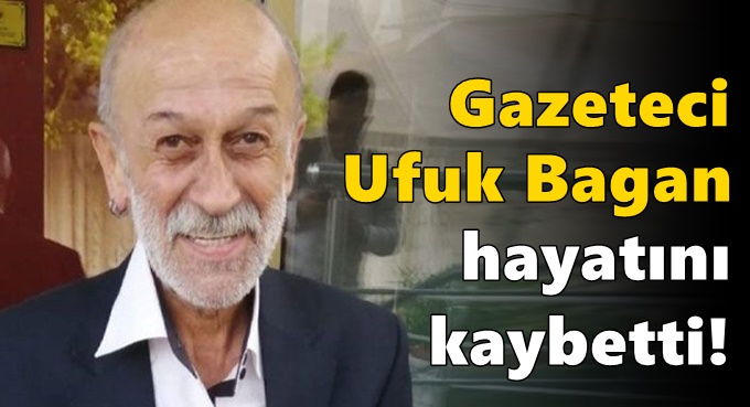 Gazeteci Ufuk Bagan hayatını kaybetti!