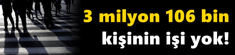 3 milyon 106 bin kişinin işi yok!