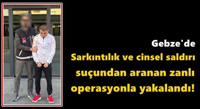 Gebze'de Sarkıntılık ve cinsel saldırı suçundan aranan zanlı operasyonla yakalandı!