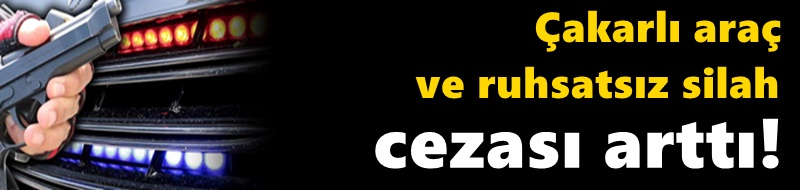 Çakarlı araç ve ruhsatsız silah cezası arttı!