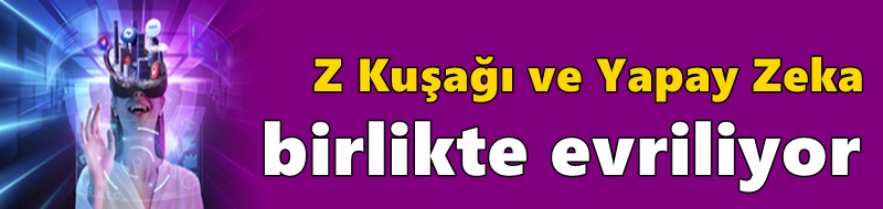 Z Kuşağı ve Yapay Zeka Birlikte Evriliyor