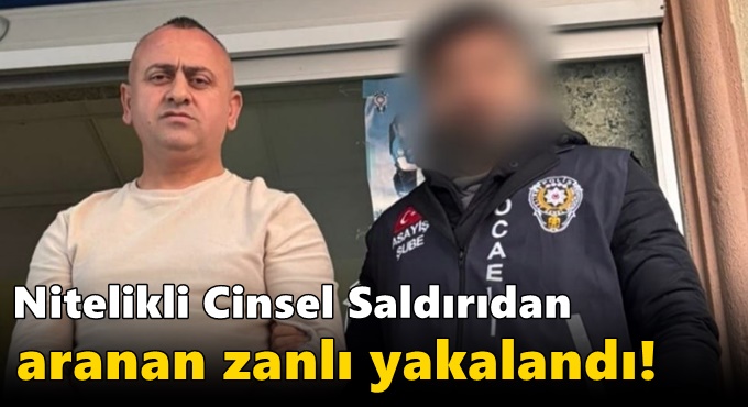 Nitelikli Cinsel Saldırıdan aranan zanlı yakalandı!