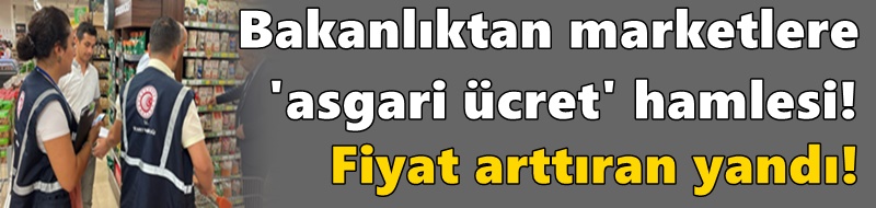 Bakanlıktan marketlere 'asgari ücret' hamlesi! Fiyat arttıran yandı!