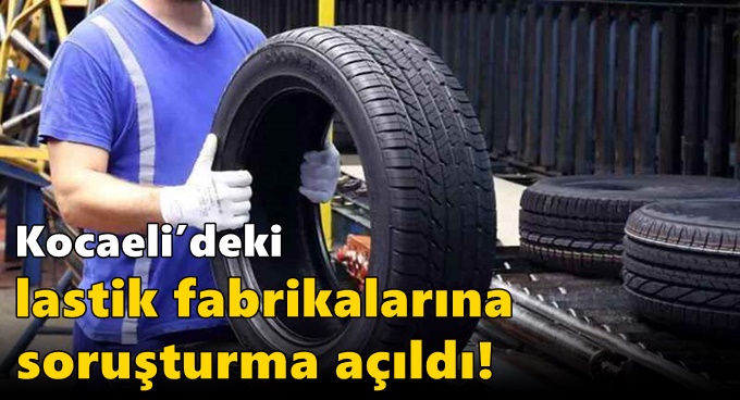 Kocaeli’deki lastik fabrikalarına soruşturma açıldı!