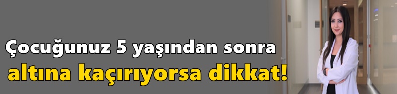 Çocuğunuz 5 yaşından sonra altına kaçırıyorsa dikkat!