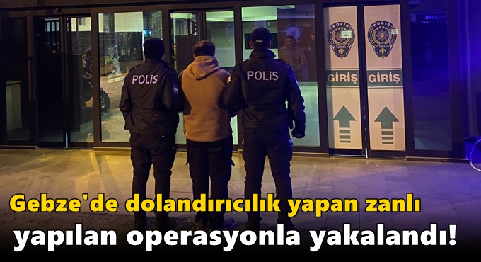 Gebze'de dolandırıcılık yapan zanlı yapılan operasyonla yakalandı!